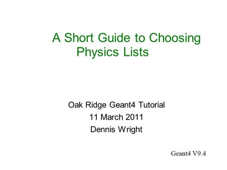 A Short Guide to Choosing Physics Lists Oak Ridge Geant4 Tutorial 11 March 2011 Dennis Wright Geant4 V9.4.