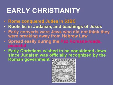 EARLY CHRISTIANITY Rome conquered Judea in 63BC Roots lie in Judaism, and teachings of Jesus Early converts were Jews who did not think they were breaking.