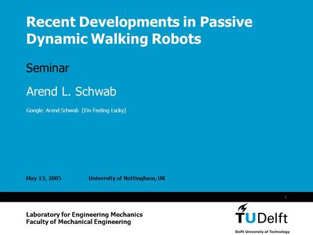 Vermelding onderdeel organisatie 1 Recent Developments in Passive Dynamic Walking Robots Seminar May 13, 2005University of Nottingham, UK Laboratory for.