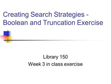 Creating Search Strategies - Boolean and Truncation Exercise Library 150 Week 3 in class exercise.