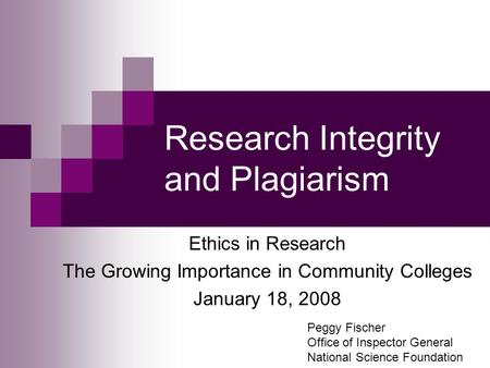 Research Integrity and Plagiarism Ethics in Research The Growing Importance in Community Colleges January 18, 2008 Peggy Fischer Office of Inspector General.