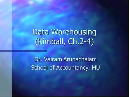 Data Warehousing (Kimball, Ch.2-4) Dr. Vairam Arunachalam School of Accountancy, MU.