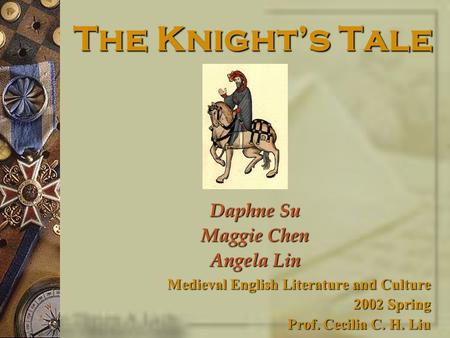 The Knight’s Tale Daphne Su Maggie Chen Angela Lin Medieval English Literature and Culture 2002 Spring Prof. Cecilia C. H. Liu.