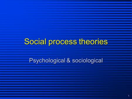 1 Social process theories Psychological & sociological.