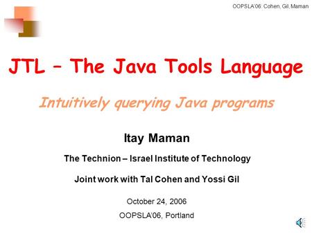 OOPSLA’06: Cohen, Gil, Maman JTL – The Java Tools Language Intuitively querying Java programs Itay Maman The Technion – Israel Institute of Technology.