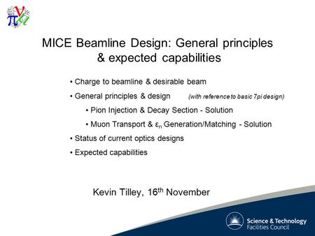 1 MICE Beamline Design: General principles & expected capabilities Kevin Tilley, 16 th November Charge to beamline & desirable beam General principles.