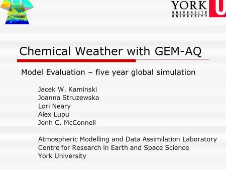 Chemical Weather with GEM-AQ Jacek W. Kaminski Joanna Struzewska Lori Neary Alex Lupu Jonh C. McConnell Atmospheric Modelling and Data Assimilation Laboratory.