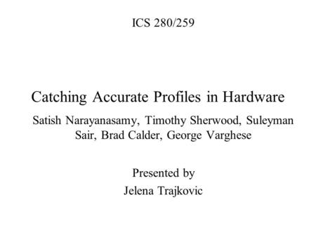 Catching Accurate Profiles in Hardware Satish Narayanasamy, Timothy Sherwood, Suleyman Sair, Brad Calder, George Varghese Presented by Jelena Trajkovic.