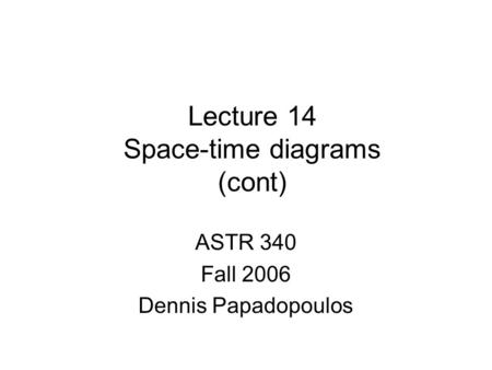 Lecture 14 Space-time diagrams (cont) ASTR 340 Fall 2006 Dennis Papadopoulos.