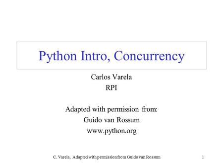 C. Varela, Adapted with permission from Guido van Rossum1 Python Intro, Concurrency Carlos Varela RPI Adapted with permission from: Guido van Rossum www.python.org.