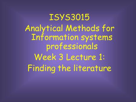 ISYS3015 Analytical Methods for Information systems professionals Week 3 Lecture 1: Finding the literature.