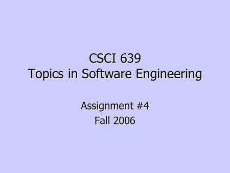 CSCI 639 Topics in Software Engineering Assignment #4 Fall 2006.