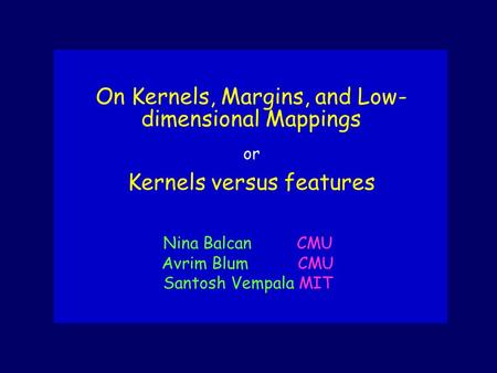 On Kernels, Margins, and Low- dimensional Mappings or Kernels versus features Nina Balcan CMU Avrim Blum CMU Santosh Vempala MIT.