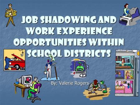 Job Shadowing and Work Experience Opportunities Within School Districts By: Valerie Rogers.