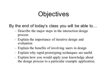Objectives By the end of today’s class you will be able to… –Describe the major steps in the interaction design process –Explain the importance of iterative.