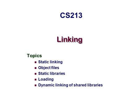Linking Topics Static linking Object files Static libraries Loading Dynamic linking of shared libraries CS213.