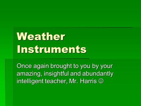 Weather Instruments Once again brought to you by your amazing, insightful and abundantly intelligent teacher, Mr. Harris Once again brought to you by your.