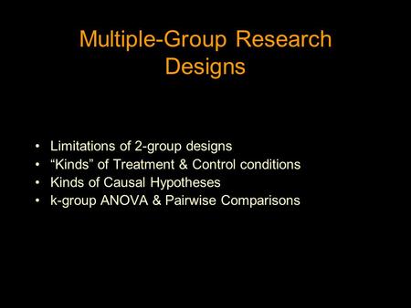 Multiple-Group Research Designs Limitations of 2-group designs “Kinds” of Treatment & Control conditions Kinds of Causal Hypotheses k-group ANOVA & Pairwise.