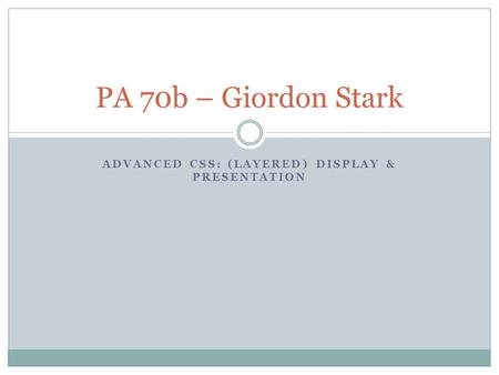 ADVANCED CSS: (LAYERED) DISPLAY & PRESENTATION PA 70b – Giordon Stark.