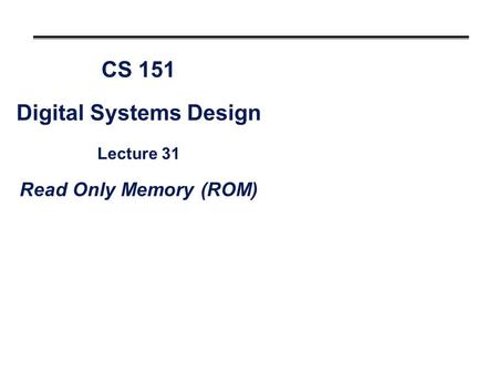 CS 151 Digital Systems Design Lecture 31 Read Only Memory (ROM)