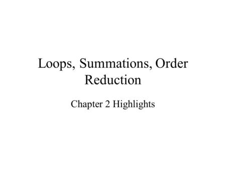 Loops, Summations, Order Reduction Chapter 2 Highlights.