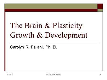 7/15/2015Dr. Carolyn R. Fallahi1 The Brain & Plasticity Growth & Development Carolyn R. Fallahi, Ph. D.