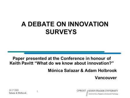 10/17/2003 Salazar & Holbrook 1 CPROST SIMON FRASER UNIVERSITY Centre for Policy Research on Science and Technology A DEBATE ON INNOVATION SURVEYS Paper.