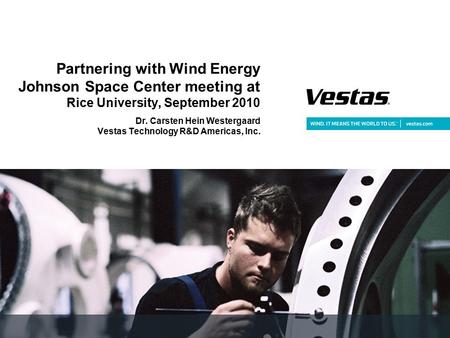 Partnering with Wind Energy Johnson Space Center meeting at Rice University, September 2010 Dr. Carsten Hein Westergaard Vestas Technology R&D Americas,