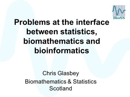 Problems at the interface between statistics, biomathematics and bioinformatics Chris Glasbey Biomathematics & Statistics Scotland.
