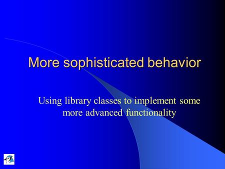 More sophisticated behavior Using library classes to implement some more advanced functionality.