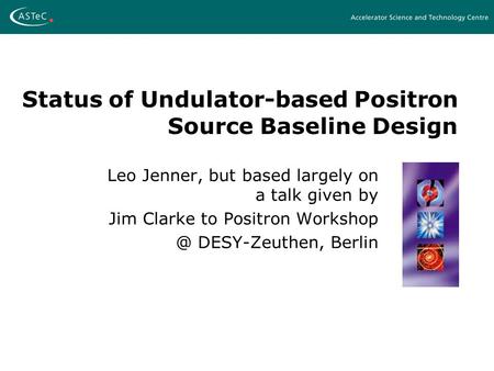 Status of Undulator-based Positron Source Baseline Design Leo Jenner, but based largely on a talk given by Jim Clarke to Positron DESY-Zeuthen,