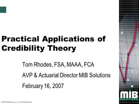© 2007 MIB Solutions, Inc. All Rights Reserved Practical Applications of Credibility Theory Tom Rhodes, FSA, MAAA, FCA AVP & Actuarial Director MIB Solutions.