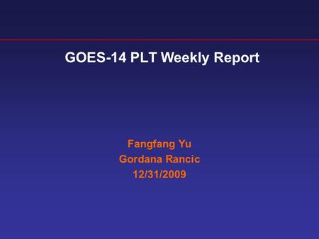GOES-14 PLT Weekly Report Fangfang Yu Gordana Rancic 12/31/2009.