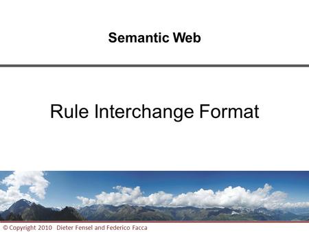 1 © Copyright 2010 Dieter Fensel and Federico Facca Semantic Web Rule Interchange Format.