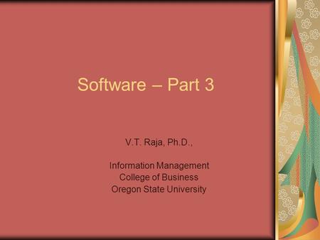 Software – Part 3 V.T. Raja, Ph.D., Information Management College of Business Oregon State University.