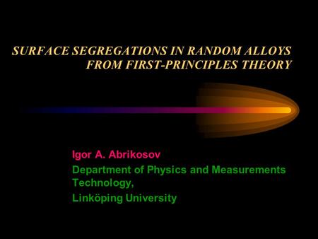 SURFACE SEGREGATIONS IN RANDOM ALLOYS FROM FIRST-PRINCIPLES THEORY Igor A. Abrikosov Department of Physics and Measurements Technology, Linköping University.