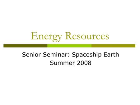 Energy Resources Senior Seminar: Spaceship Earth Summer 2008.