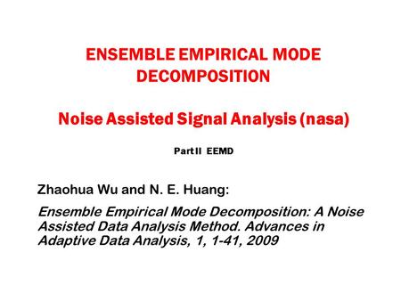 ENSEMBLE EMPIRICAL MODE DECOMPOSITION Noise Assisted Signal Analysis (nasa) Part II EEMD Zhaohua Wu and N. E. Huang: Ensemble Empirical Mode Decomposition: