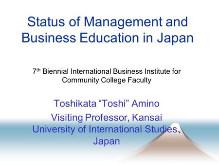 Status of Management and Business Education in Japan 7 th Biennial International Business Institute for Community College Faculty Toshikata “Toshi” Amino.