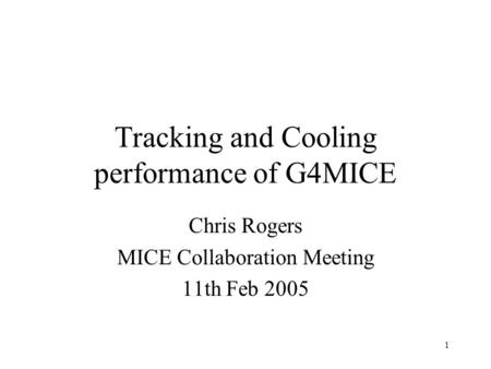 1 Chris Rogers MICE Collaboration Meeting 11th Feb 2005 Tracking and Cooling performance of G4MICE.