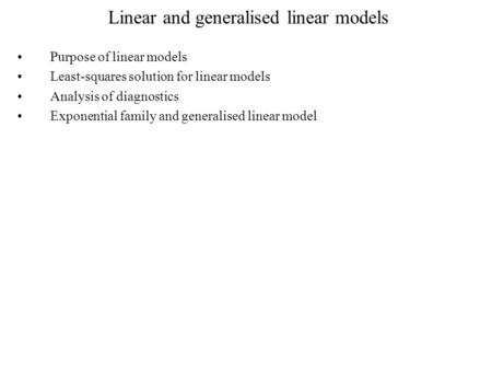 Linear and generalised linear models Purpose of linear models Least-squares solution for linear models Analysis of diagnostics Exponential family and generalised.