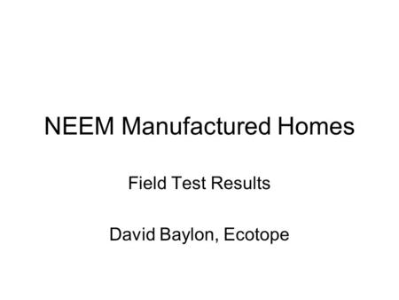 NEEM Manufactured Homes Field Test Results David Baylon, Ecotope.