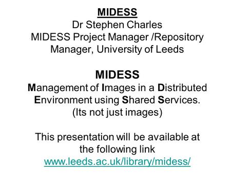 MIDESS Dr Stephen Charles MIDESS Project Manager /Repository Manager, University of Leeds MIDESS Management of Images in a Distributed Environment using.