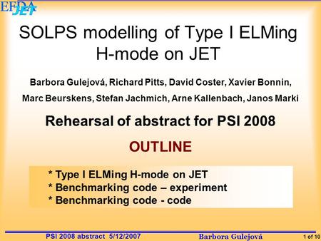 Barbora Gulejová 1 of 10 PSI 2008 abstract 5/12/2007 SOLPS modelling of Type I ELMing H-mode on JET Barbora Gulejová, Richard Pitts, David Coster, Xavier.