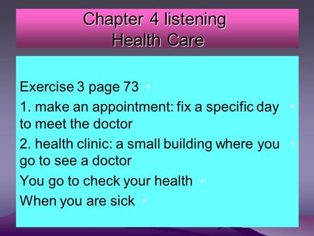 Chapter 4 listening Health Care Exercise 3 page 73 1. make an appointment: fix a specific day to meet the doctor 2. health clinic: a small building where.