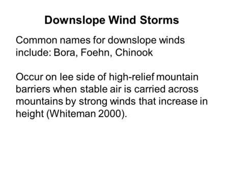 Downslope Wind Storms Common names for downslope winds include: Bora, Foehn, Chinook Occur on lee side of high-relief mountain barriers when stable air.