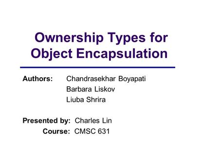 Ownership Types for Object Encapsulation Authors:Chandrasekhar Boyapati Barbara Liskov Liuba Shrira Presented by: Charles Lin Course: CMSC 631.