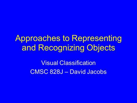 Approaches to Representing and Recognizing Objects Visual Classification CMSC 828J – David Jacobs.