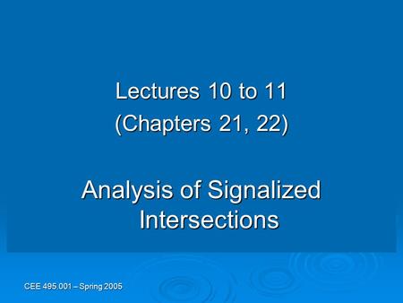 CEE 495.001 – Spring 2005 Lectures 10 to 11 (Chapters 21, 22) Analysis of Signalized Intersections.