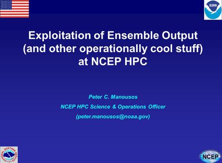 Exploitation of Ensemble Output (and other operationally cool stuff) at NCEP HPC Peter C. Manousos NCEP HPC Science & Operations Officer